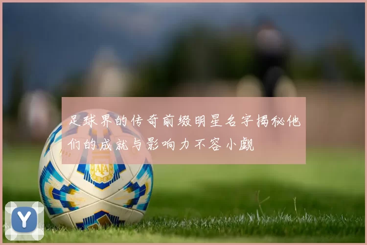 足球界的传奇前缀明星名字揭秘他们的成就与影响力不容小觑