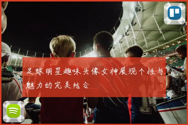 足球明星趣味头像女神展现个性与魅力的完美结合