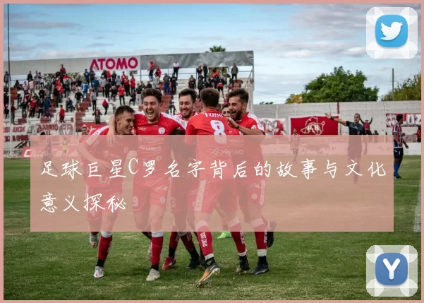 足球巨星C罗名字背后的故事与文化意义探秘