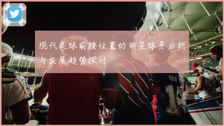 现代足球前腰位置的明星球员分析与发展趋势探讨