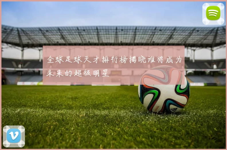 全球足球天才排行榜揭晓谁将成为未来的超级明星