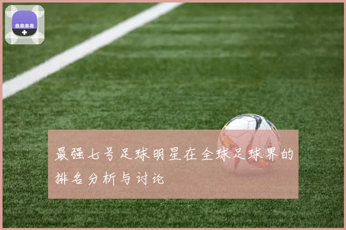 最强七号足球明星在全球足球界的排名分析与讨论