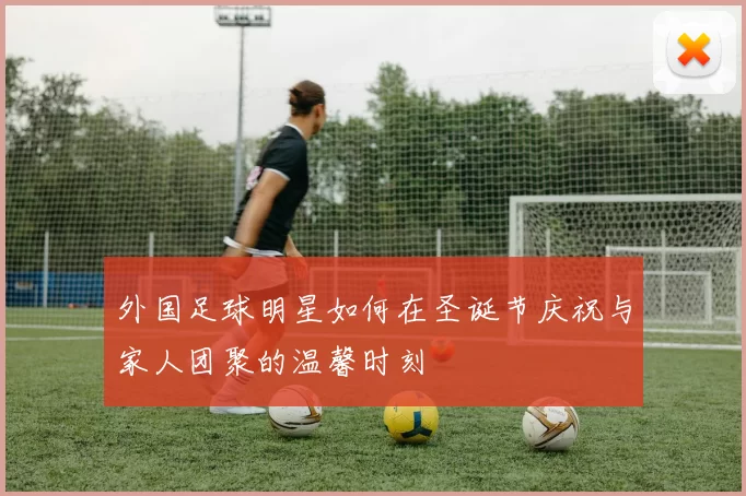 外国足球明星如何在圣诞节庆祝与家人团聚的温馨时刻