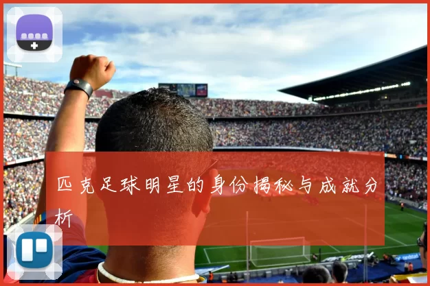 匹克足球明星的身份揭秘与成就分析