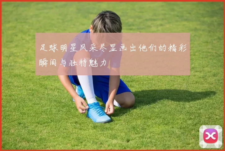 足球明星风采尽显画出他们的精彩瞬间与独特魅力