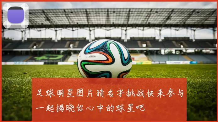 足球明星图片猜名字挑战快来参与一起揭晓你心中的球星吧