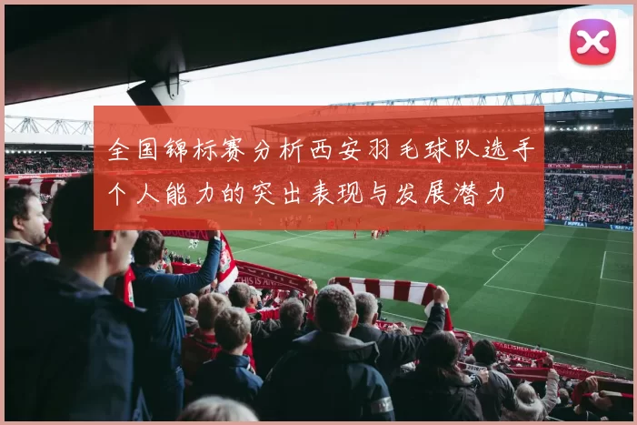 全国锦标赛分析西安羽毛球队选手个人能力的突出表现与发展潜力
