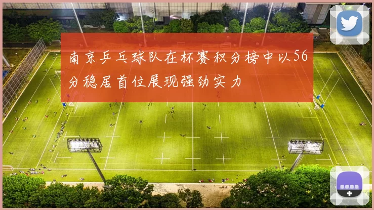 南京乒乓球队在杯赛积分榜中以56分稳居首位展现强劲实力
