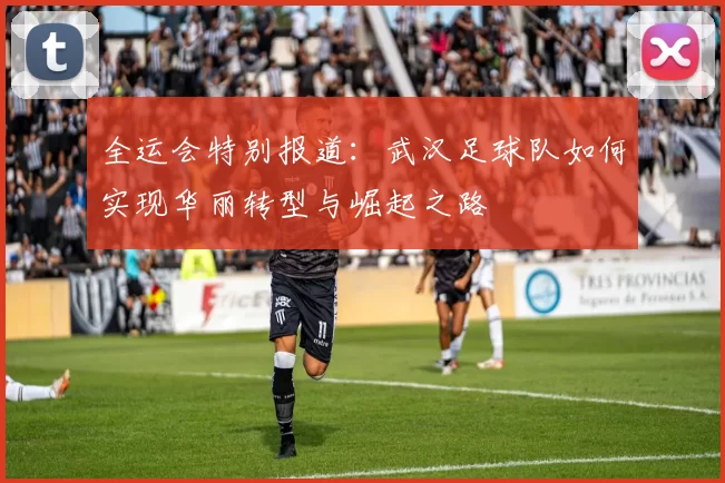 全运会特别报道：武汉足球队如何实现华丽转型与崛起之路
