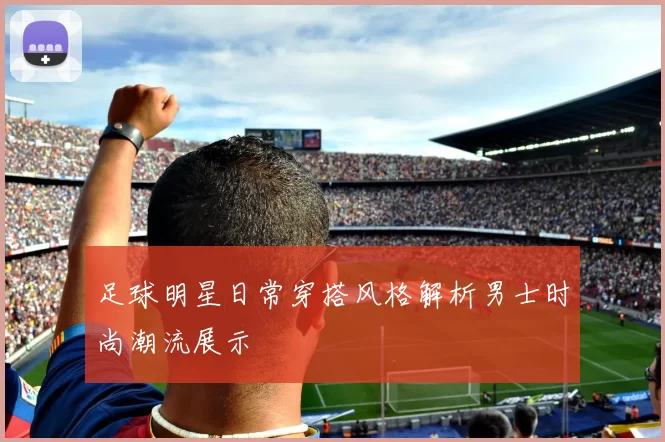 足球明星日常穿搭风格解析男士时尚潮流展示