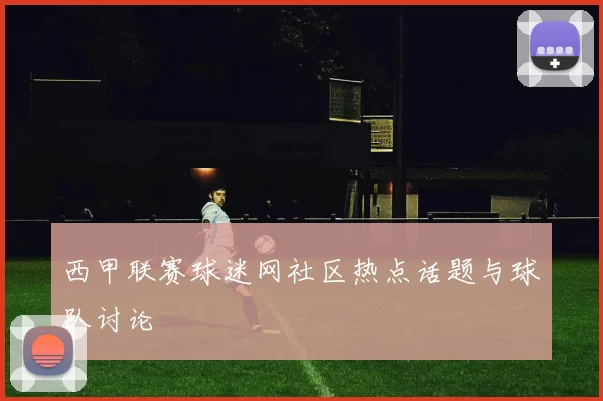 西甲联赛球迷网社区热点话题与球队讨论