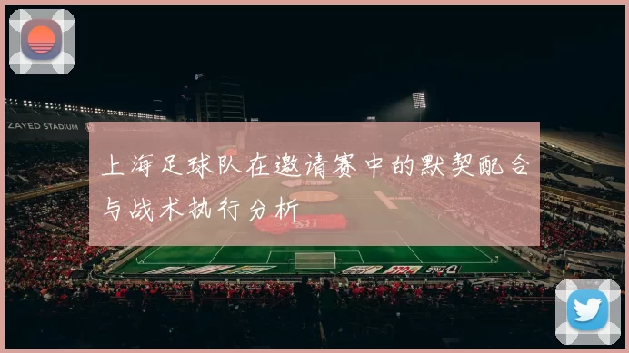 上海足球队在邀请赛中的默契配合与战术执行分析