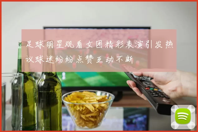 足球明星观看女团精彩表演引发热议球迷纷纷点赞互动不断