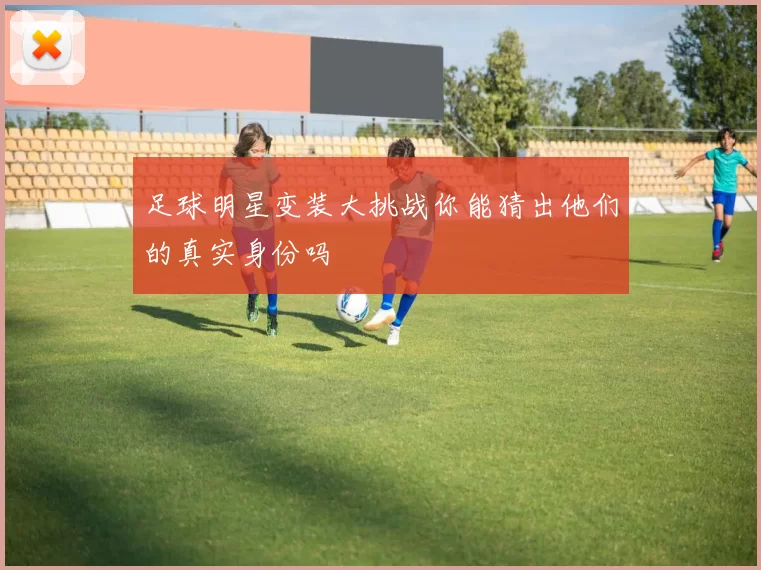 足球明星变装大挑战你能猜出他们的真实身份吗