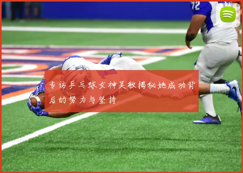 专访乒乓球女神吴敏揭秘她成功背后的努力与坚持