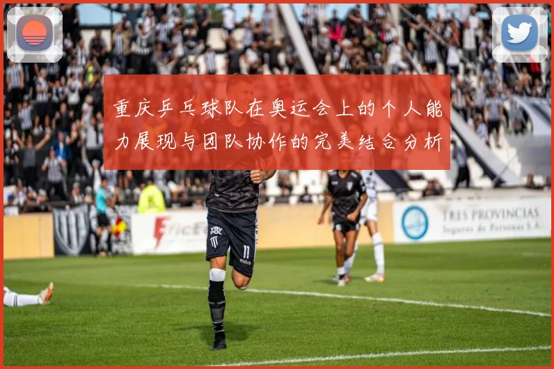 重庆乒乓球队在奥运会上的个人能力展现与团队协作的完美结合分析