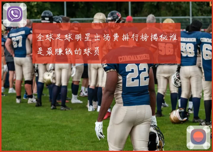 全球足球明星出场费排行榜揭秘谁是最赚钱的球员