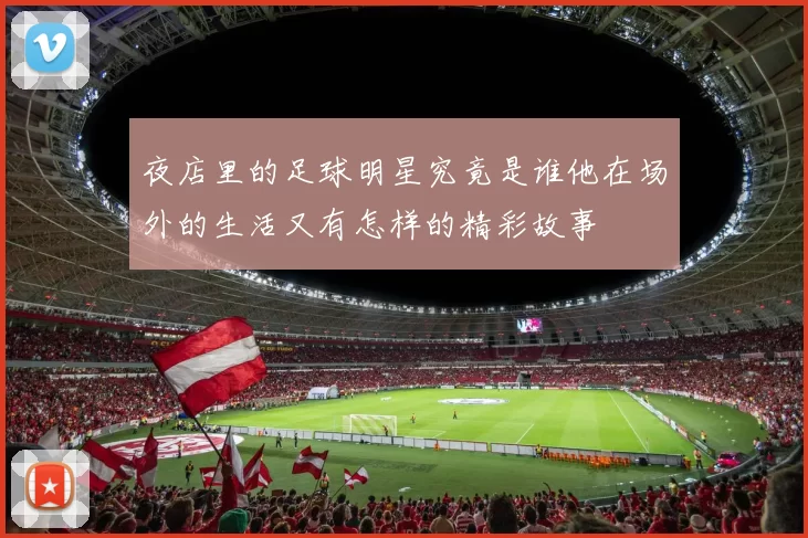 夜店里的足球明星究竟是谁他在场外的生活又有怎样的精彩故事