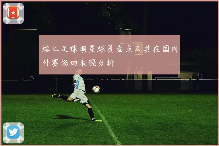 榕江足球明星球员盘点及其在国内外赛场的表现分析