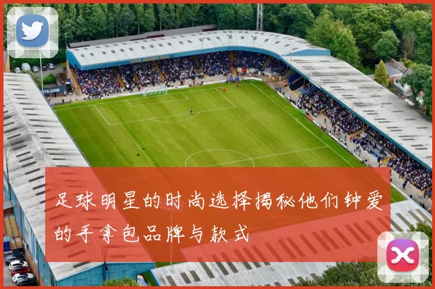 足球明星的时尚选择揭秘他们钟爱的手拿包品牌与款式