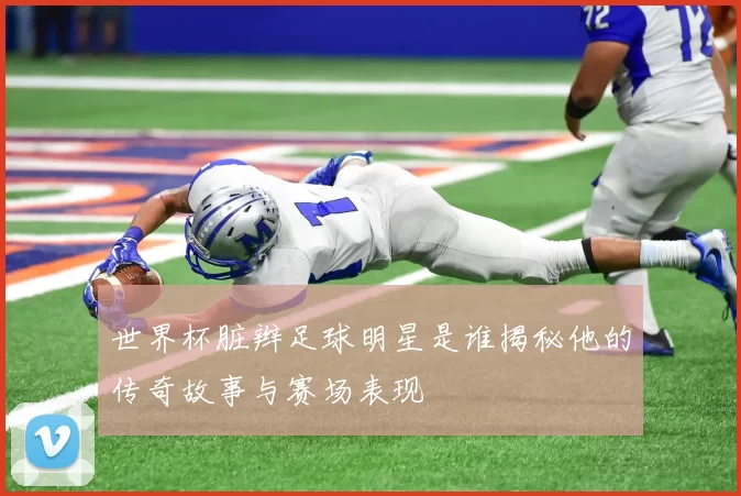世界杯脏辫足球明星是谁揭秘他的传奇故事与赛场表现