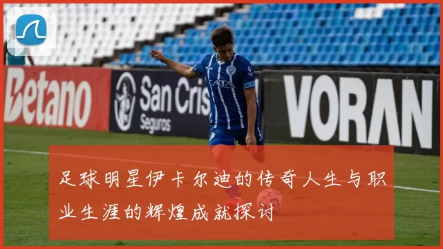 足球明星伊卡尔迪的传奇人生与职业生涯的辉煌成就探讨