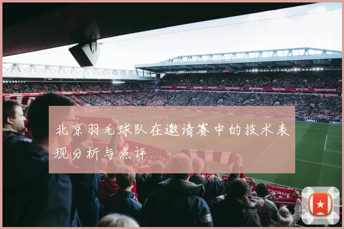 北京羽毛球队在邀请赛中的技术表现分析与点评