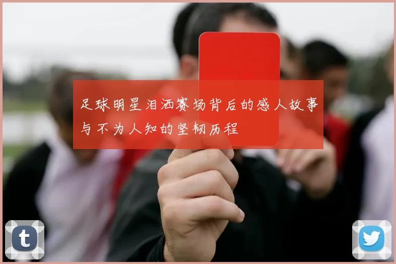 足球明星泪洒赛场背后的感人故事与不为人知的坚韧历程