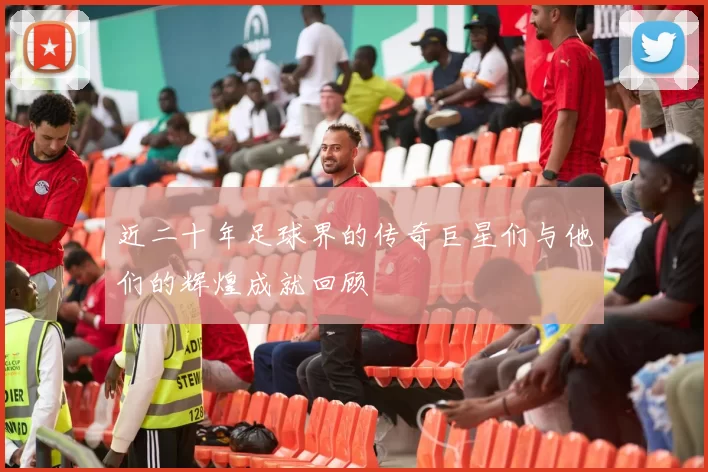 近二十年足球界的传奇巨星们与他们的辉煌成就回顾