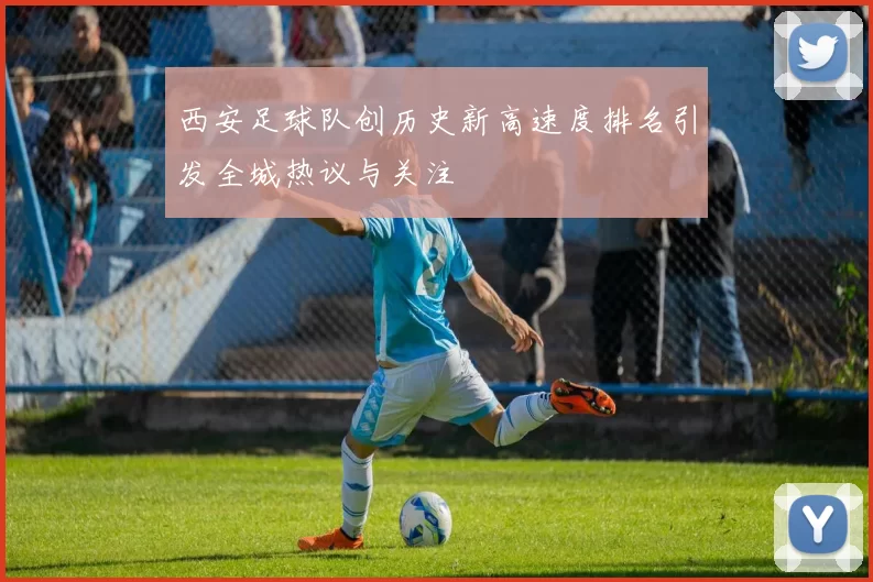 西安足球队创历史新高速度排名引发全城热议与关注