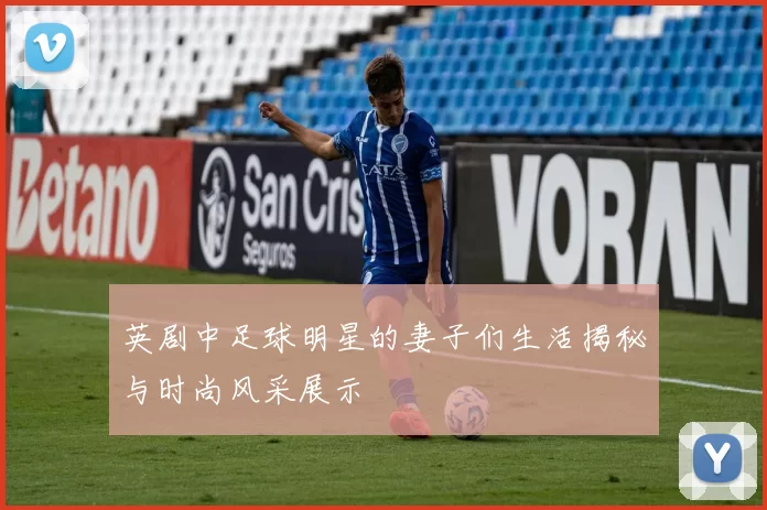 英剧中足球明星的妻子们生活揭秘与时尚风采展示