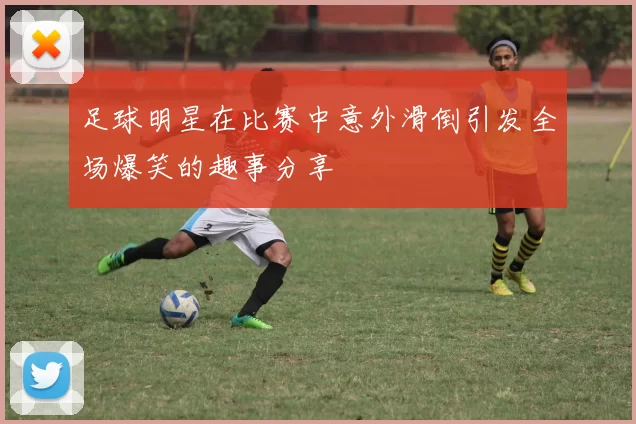 足球明星在比赛中意外滑倒引发全场爆笑的趣事分享