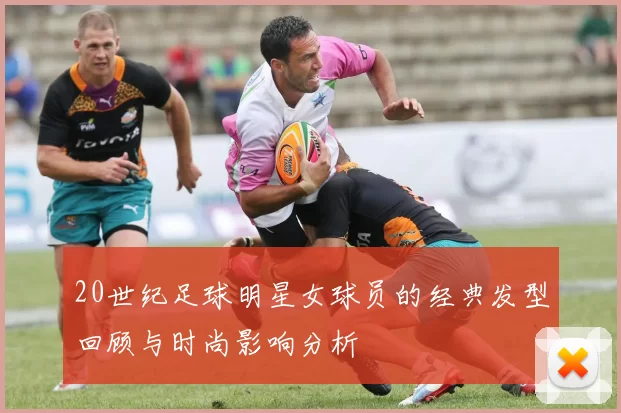 20世纪足球明星女球员的经典发型回顾与时尚影响分析
