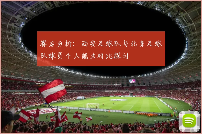 赛后分析：西安足球队与北京足球队球员个人能力对比探讨