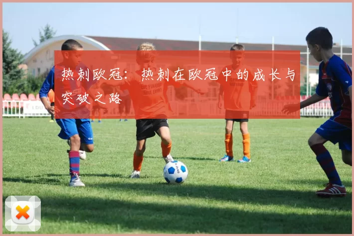 热刺欧冠：热刺在欧冠中的成长与突破之路