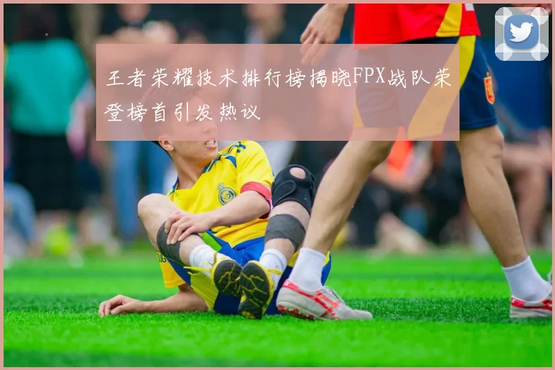 王者荣耀技术排行榜揭晓FPX战队荣登榜首引发热议