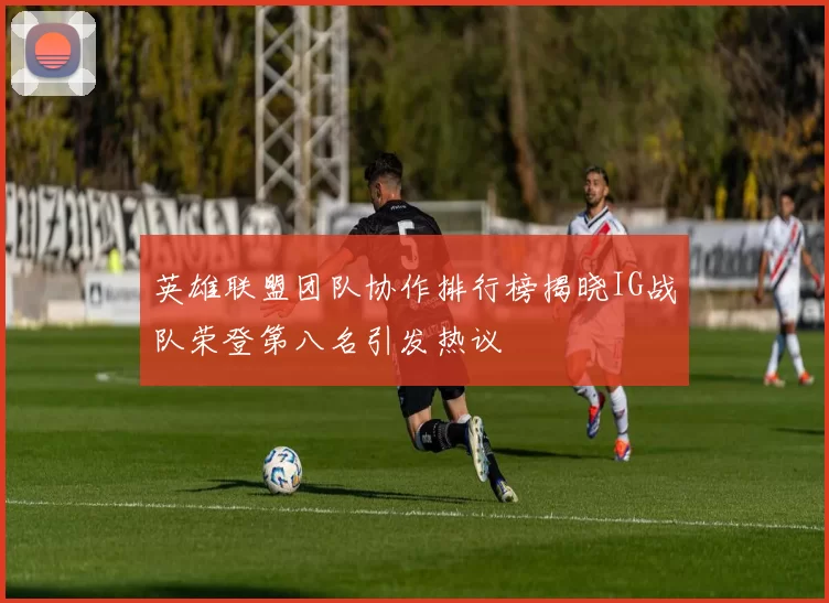 英雄联盟团队协作排行榜揭晓IG战队荣登第八名引发热议