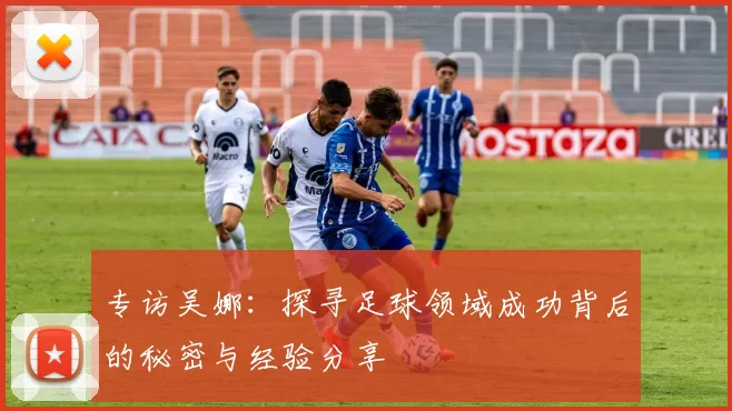 专访吴娜：探寻足球领域成功背后的秘密与经验分享