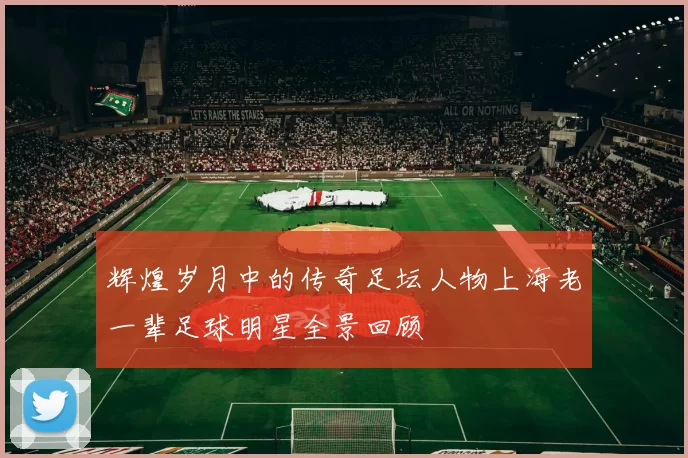 辉煌岁月中的传奇足坛人物上海老一辈足球明星全景回顾