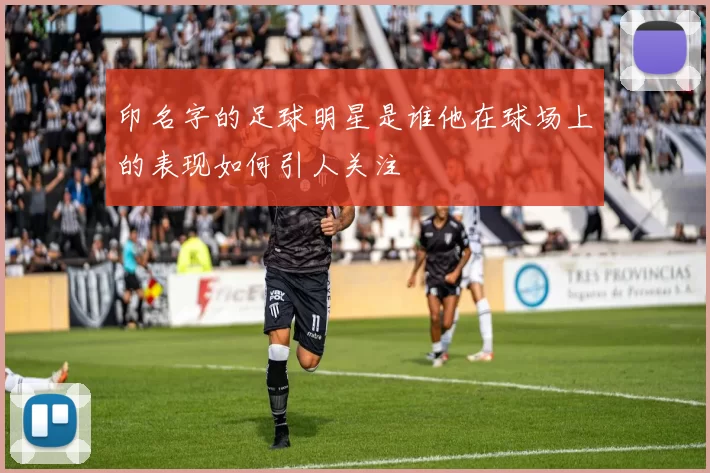 印名字的足球明星是谁他在球场上的表现如何引人关注