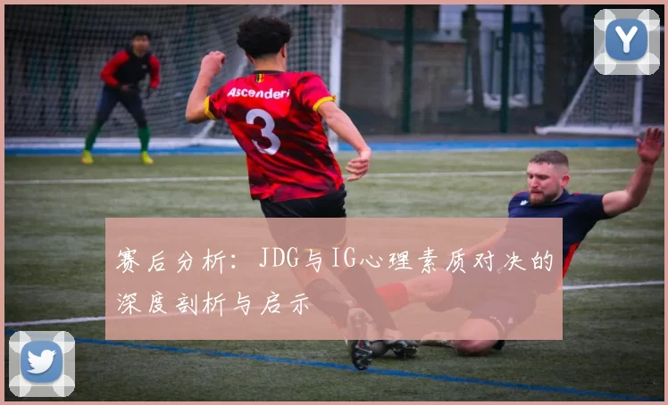 赛后分析：JDG与IG心理素质对决的深度剖析与启示