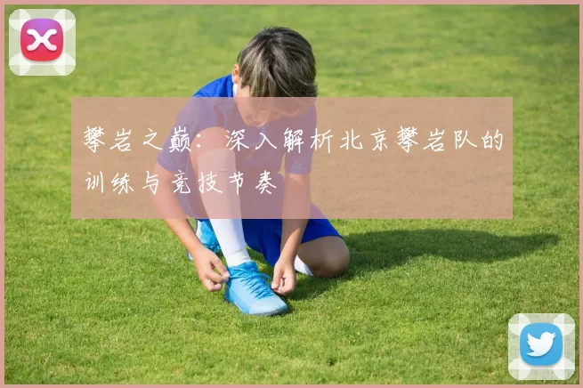 攀岩之巅：深入解析北京攀岩队的训练与竞技节奏