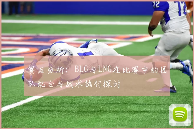 赛后分析：BLG与LNG在比赛中的团队配合与战术执行探讨