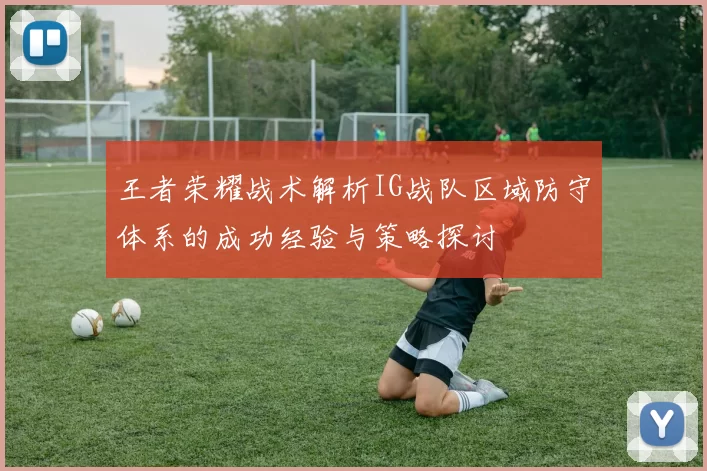 王者荣耀战术解析IG战队区域防守体系的成功经验与策略探讨
