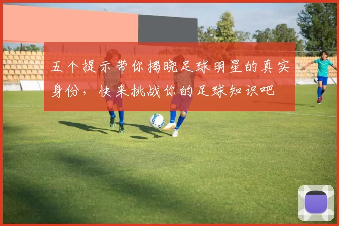 五个提示带你揭晓足球明星的真实身份，快来挑战你的足球知识吧