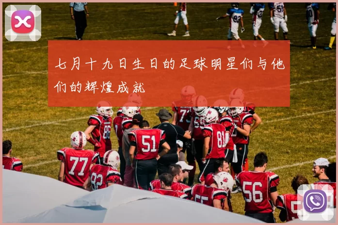 七月十九日生日的足球明星们与他们的辉煌成就
