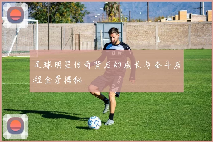 足球明星传奇背后的成长与奋斗历程全景揭秘