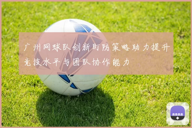 广州网球队创新盯防策略助力提升竞技水平与团队协作能力