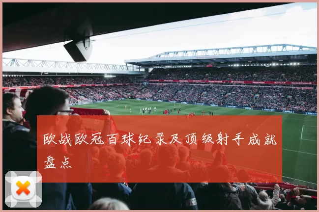 欧战欧冠百球纪录及顶级射手成就盘点
