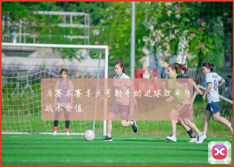 马赛本赛季头号射手的进球效率与战术价值